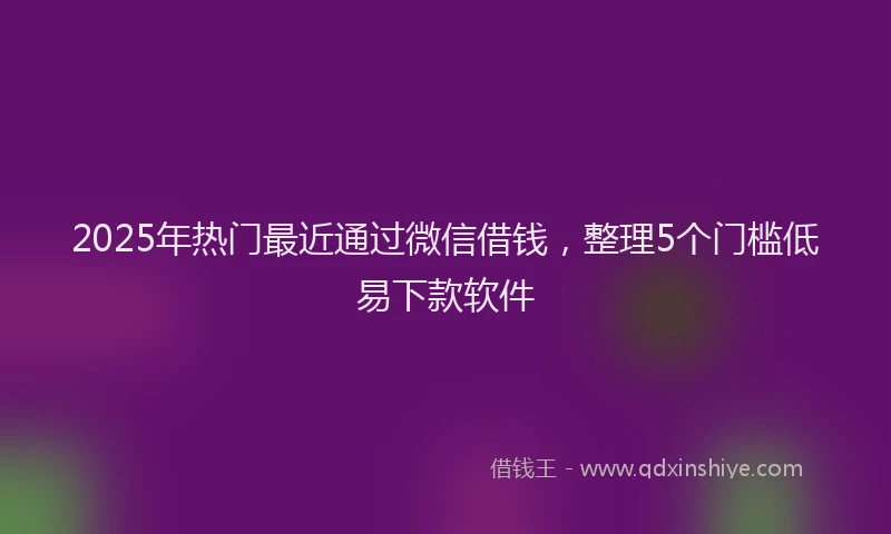 2025年热门最近通过微信借钱，整理5个门槛低易下款软件