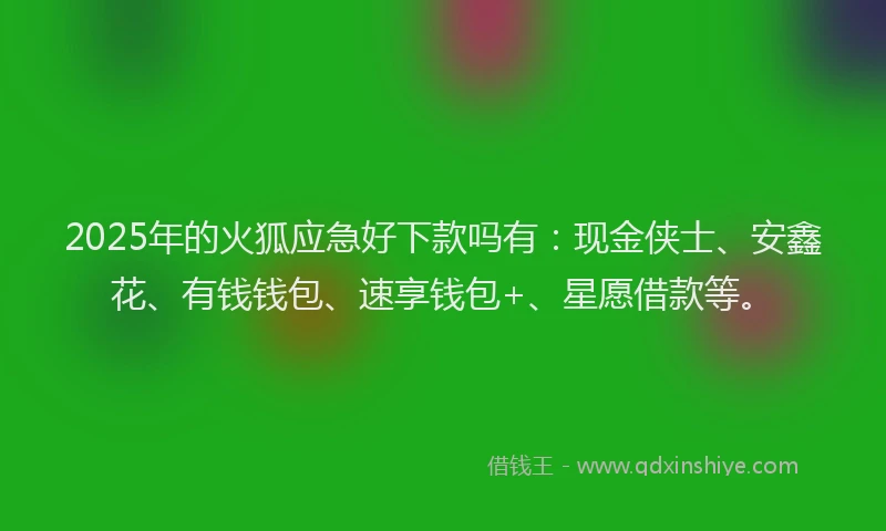 2025年的火狐应急好下款吗有：现金侠士、安鑫花、有钱钱包、速享钱包+、星愿借款等。