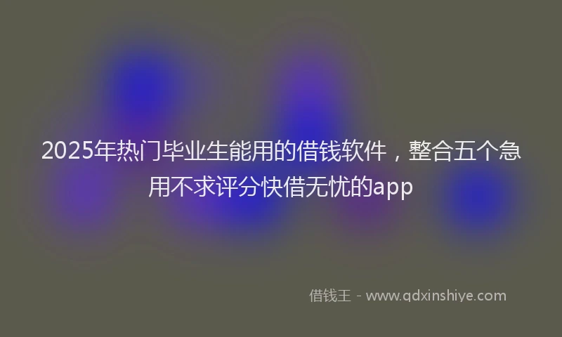 2025年热门毕业生能用的借钱软件，整合五个急用不求评分快借无忧的app