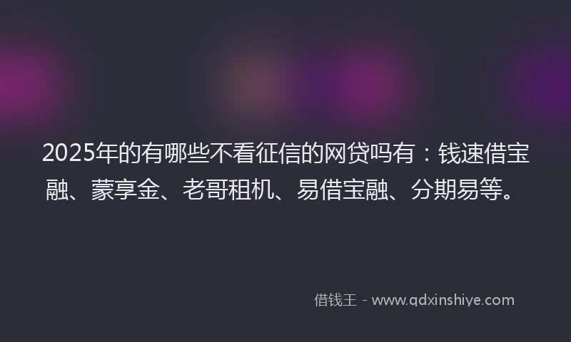 2025年的有哪些不看征信的网贷吗有：钱速借宝融、蒙享金、老哥租机、易借宝融、分期易等。