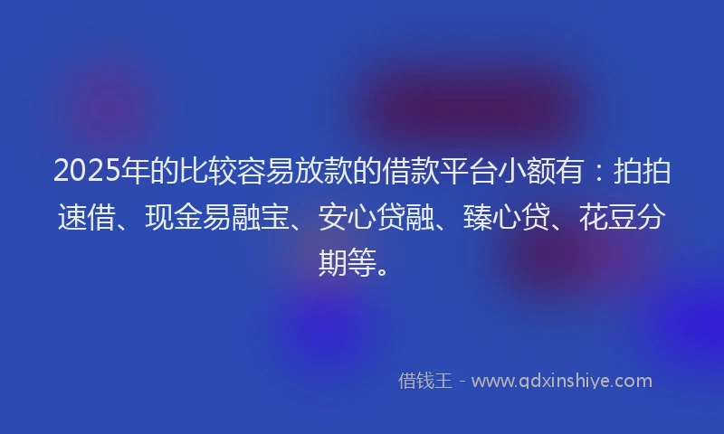 2025年的比较容易放款的借款平台小额有：拍拍速借、现金易融宝、安心贷融、臻心贷、花豆分期等。