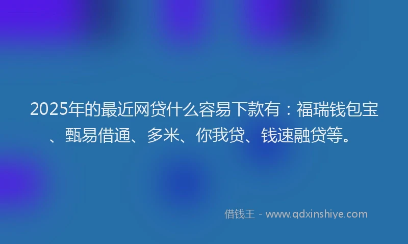 2025年的最近网贷什么容易下款有：福瑞钱包宝、甄易借通、多米、你我贷、钱速融贷等。