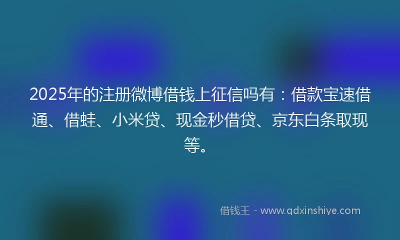 2025年的注册微博借钱上征信吗有：借款宝速借通、借蛙、小米贷、现金秒借贷、京东白条取现等。