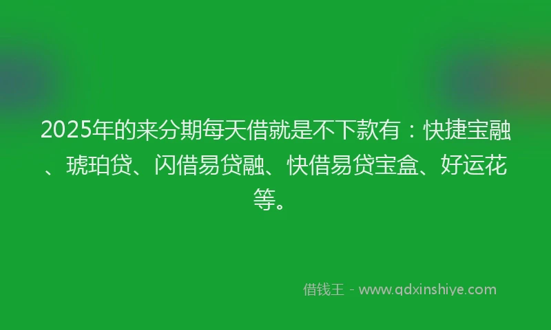 2025年的来分期每天借就是不下款有：快捷宝融、琥珀贷、闪借易贷融、快借易贷宝盒、好运花等。