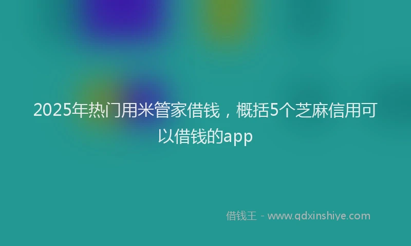 2025年热门用米管家借钱，概括5个芝麻信用可以借钱的app
