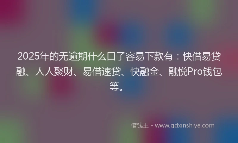 2025年的无逾期什么口子容易下款有：快借易贷融、人人聚财、易借速贷、快融金、融悦Pro钱包等。