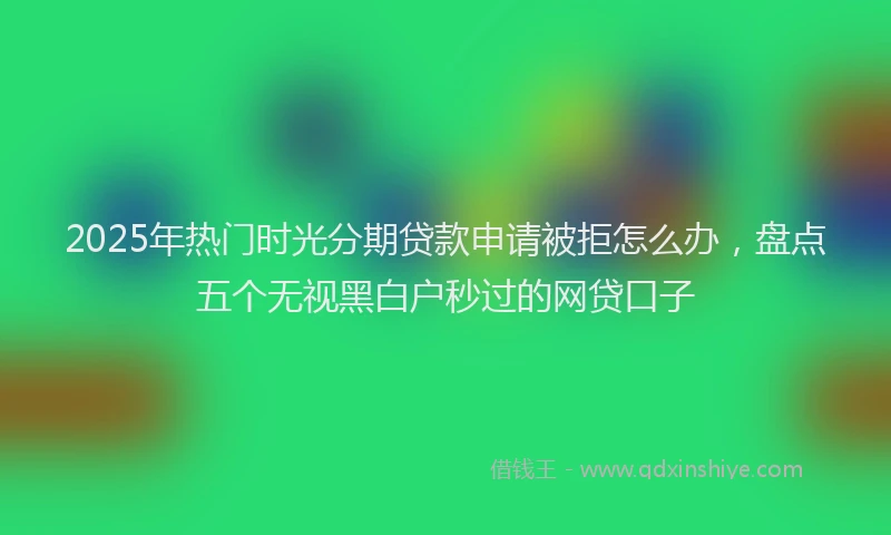 2025年热门时光分期贷款申请被拒怎么办，盘点五个无视黑白户秒过的网贷口子