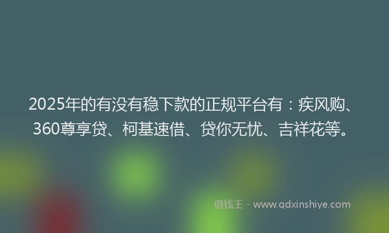 2025年的有没有稳下款的正规平台有：疾风购、360尊享贷、柯基速借、贷你无忧、吉祥花等。