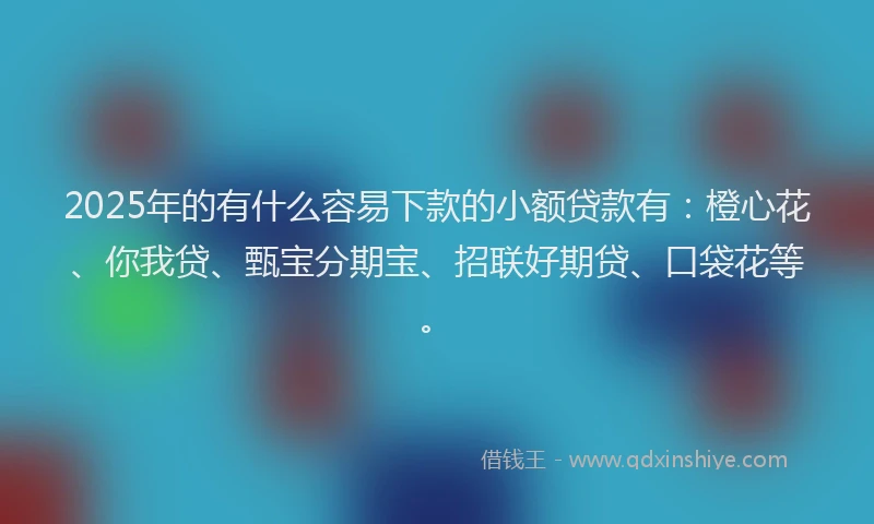 2025年的有什么容易下款的小额贷款有：橙心花、你我贷、甄宝分期宝、招联好期贷、口袋花等。