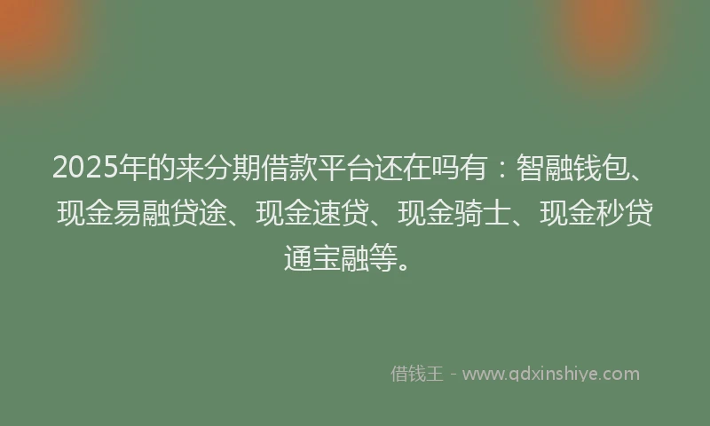 2025年的来分期借款平台还在吗有：智融钱包、现金易融贷途、现金速贷、现金骑士、现金秒贷通宝融等。