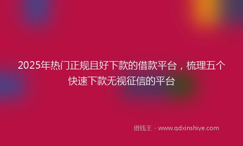 2025年热门正规且好下款的借款平台，梳理五个快速下款无视征信的平台