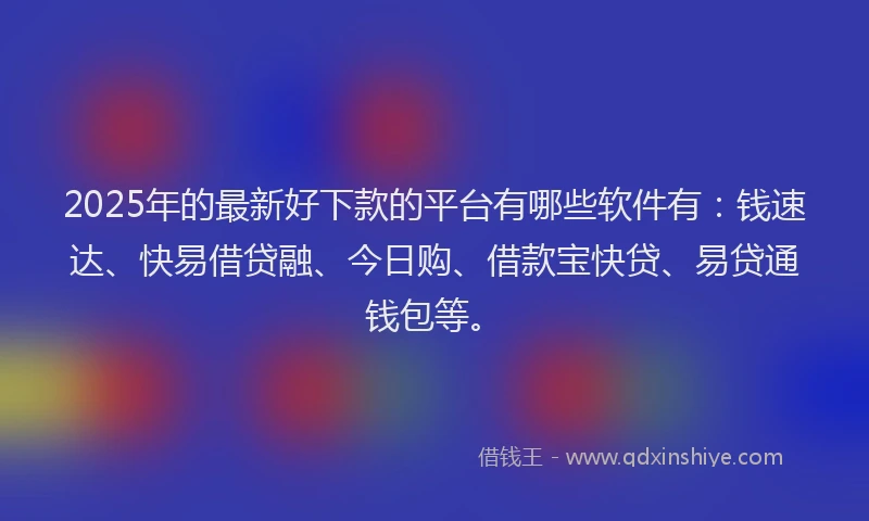 2025年的最新好下款的平台有哪些软件有：钱速达、快易借贷融、今日购、借款宝快贷、易贷通钱包等。