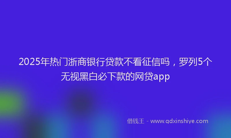 2025年热门浙商银行贷款不看征信吗，罗列5个无视黑白必下款的网贷app