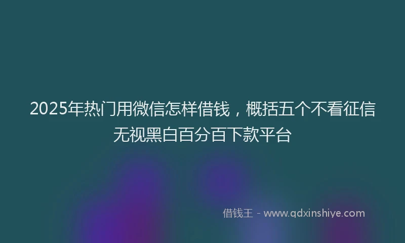 2025年热门用微信怎样借钱，概括五个不看征信无视黑白百分百下款平台