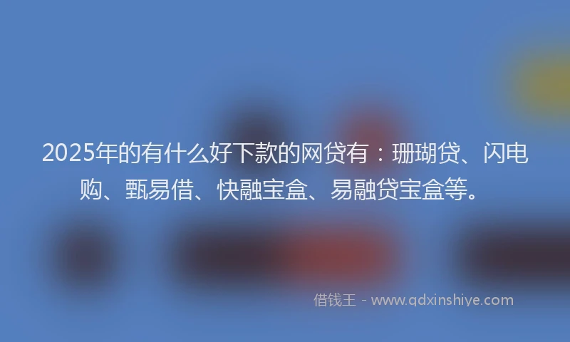 2025年的有什么好下款的网贷有：珊瑚贷、闪电购、甄易借、快融宝盒、易融贷宝盒等。