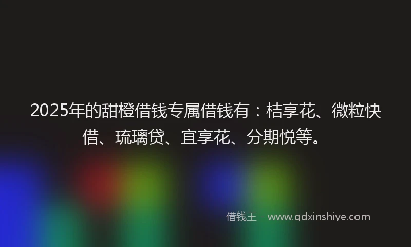2025年的甜橙借钱专属借钱有：桔享花、微粒快借、琉璃贷、宜享花、分期悦等。