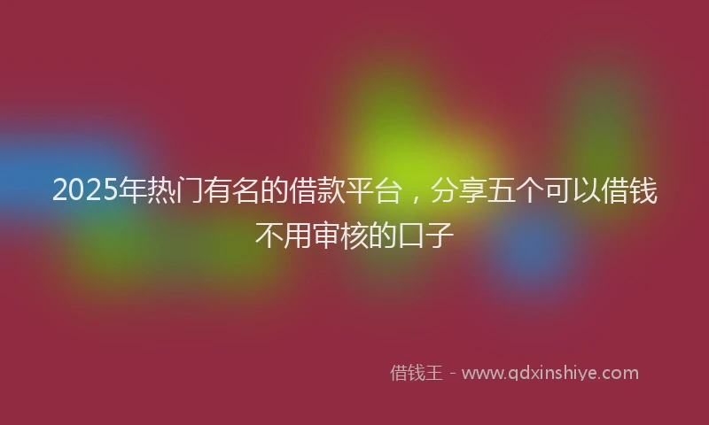 2025年热门有名的借款平台，分享五个可以借钱不用审核的口子