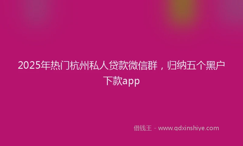 2025年热门杭州私人贷款微信群，归纳五个黑户下款app