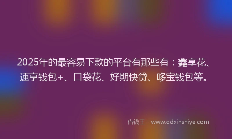2025年的最容易下款的平台有那些有：鑫享花、速享钱包+、口袋花、好期快贷、哆宝钱包等。