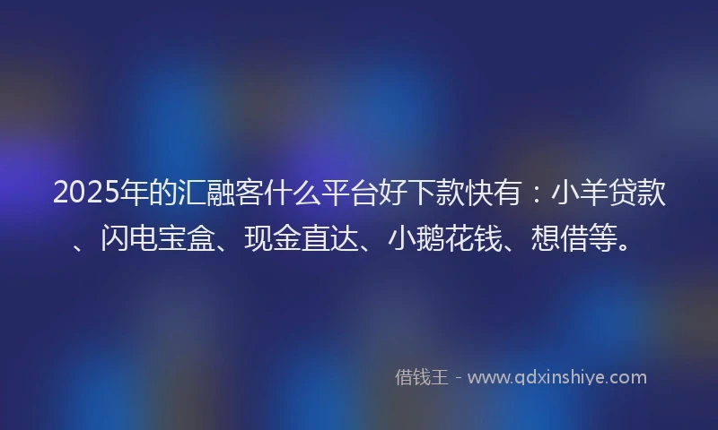 2025年的汇融客什么平台好下款快有：小羊贷款、闪电宝盒、现金直达、小鹅花钱、想借等。