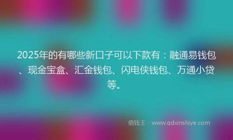 2025年的有哪些新口子可以下款有：融通易钱包、现金宝盒、汇金钱包、闪电侠钱包、万通小贷等。