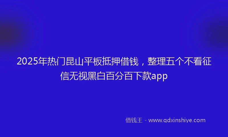 2025年热门昆山平板抵押借钱，整理五个不看征信无视黑白百分百下款app