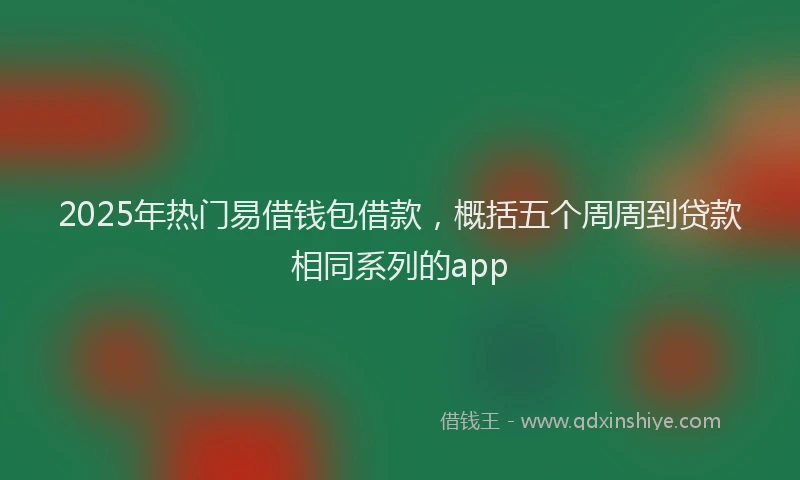 2025年热门易借钱包借款，概括五个周周到贷款相同系列的app