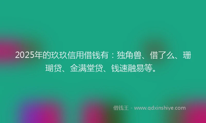 2025年的玖玖信用借钱有：独角兽、借了么、珊瑚贷、金满堂贷、钱速融易等。