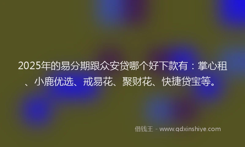 2025年的易分期跟众安贷哪个好下款有：掌心租、小鹿优选、戒易花、聚财花、快捷贷宝等。