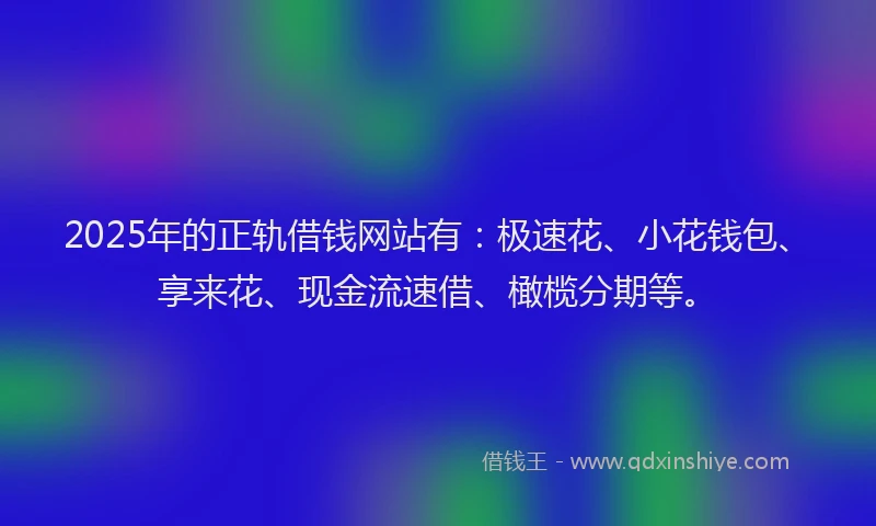 2025年的正轨借钱网站有：极速花、小花钱包、享来花、现金流速借、橄榄分期等。
