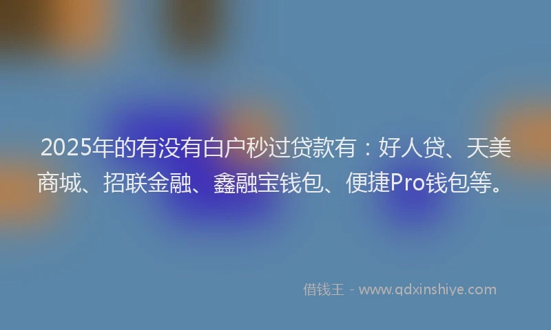 2025年的有没有白户秒过贷款有：好人贷、天美商城、招联金融、鑫融宝钱包、便捷Pro钱包等。