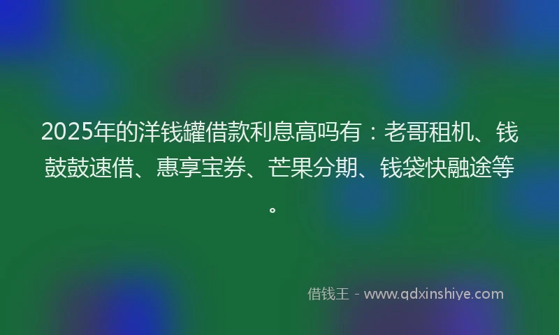 2025年的洋钱罐借款利息高吗有：老哥租机、钱鼓鼓速借、惠享宝券、芒果分期、钱袋快融途等。
