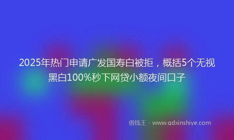 2025年热门申请广发国寿白被拒，概括5个无视黑白100%秒下网贷小额夜间口子