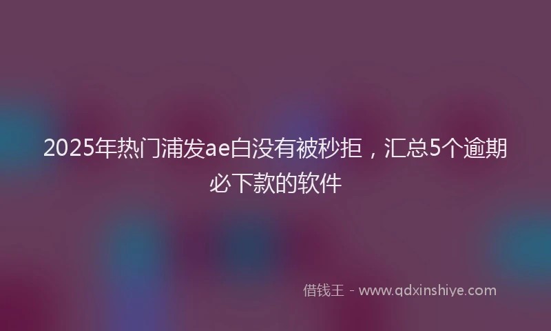 2025年热门浦发ae白没有被秒拒，汇总5个逾期必下款的软件