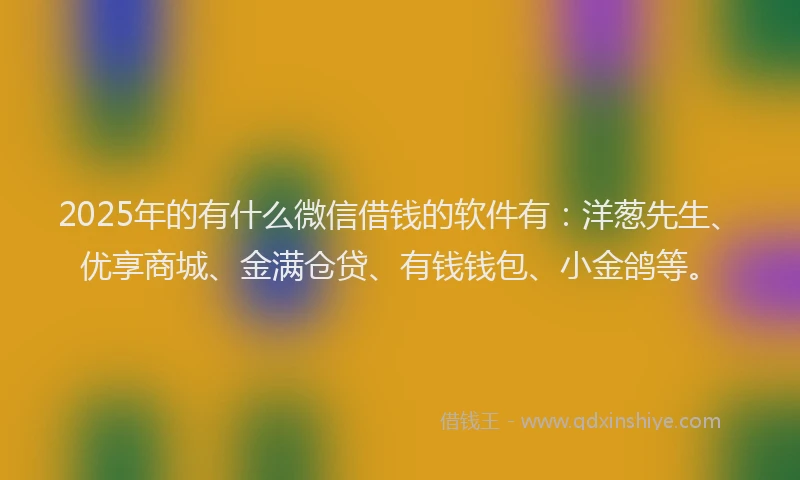 2025年的有什么微信借钱的软件有：洋葱先生、优享商城、金满仓贷、有钱钱包、小金鸽等。