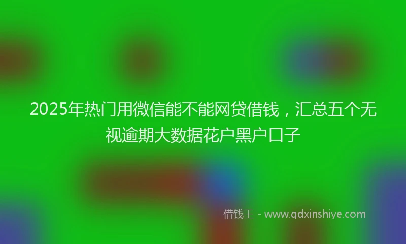 2025年热门用微信能不能网贷借钱，汇总五个无视逾期大数据花户黑户口子