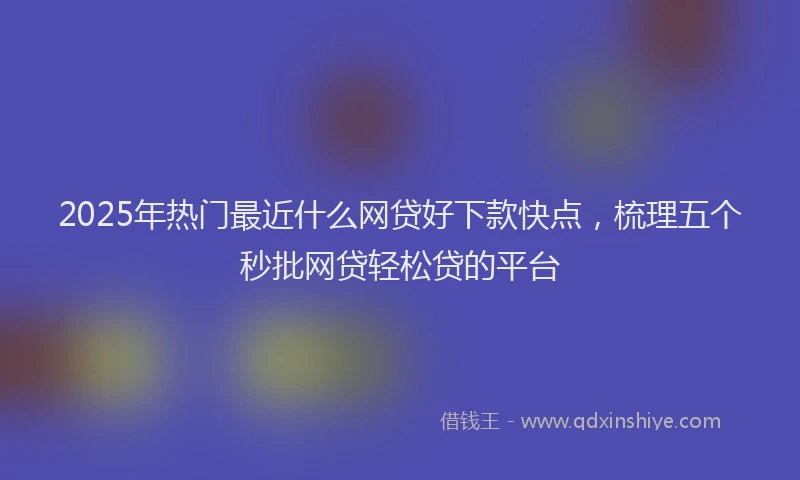 2025年热门最近什么网贷好下款快点，梳理五个秒批网贷轻松贷的平台