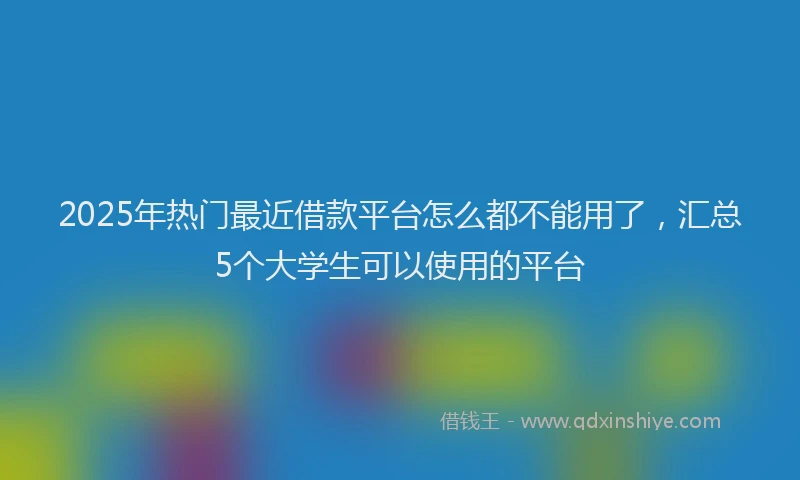 2025年热门最近借款平台怎么都不能用了，汇总5个大学生可以使用的平台