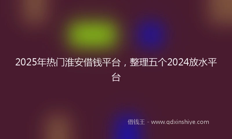 2025年热门淮安借钱平台，整理五个2024放水平台