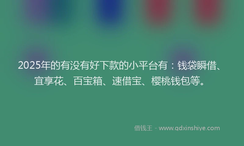 2025年的有没有好下款的小平台有：钱袋瞬借、宜享花、百宝箱、速借宝、樱桃钱包等。
