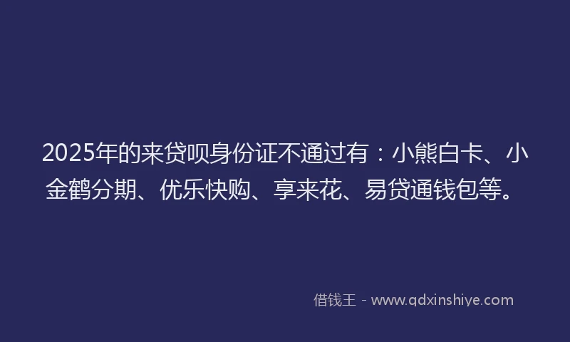 2025年的来贷呗身份证不通过有：小熊白卡、小金鹤分期、优乐快购、享来花、易贷通钱包等。
