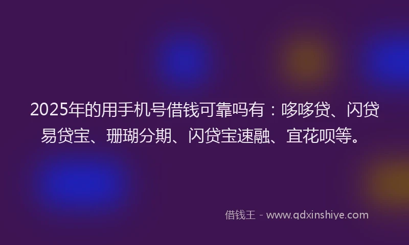 2025年的用手机号借钱可靠吗有：哆哆贷、闪贷易贷宝、珊瑚分期、闪贷宝速融、宜花呗等。