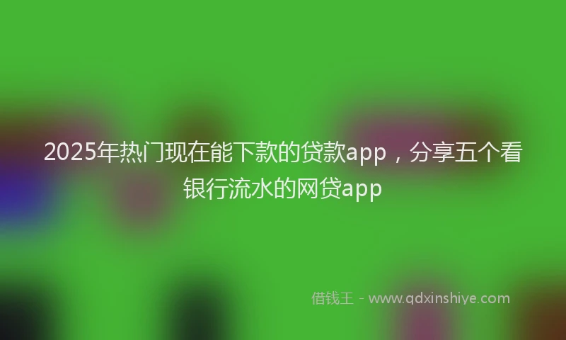 2025年热门现在能下款的贷款app，分享五个看银行流水的网贷app