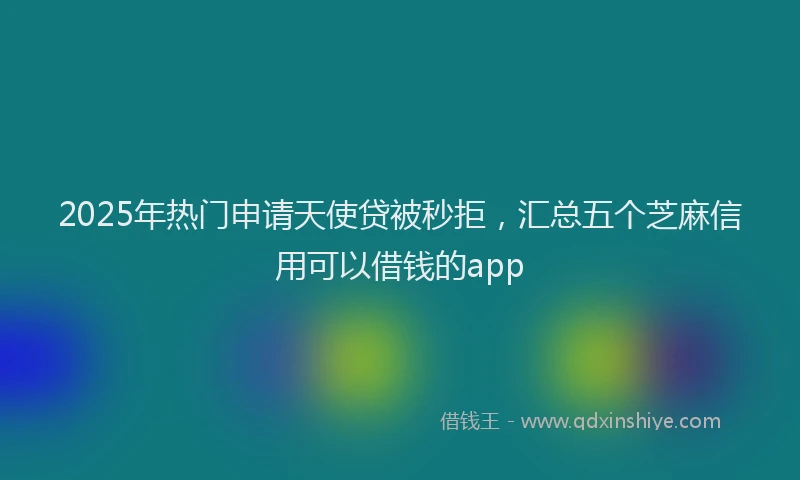2025年热门申请天使贷被秒拒，汇总五个芝麻信用可以借钱的app