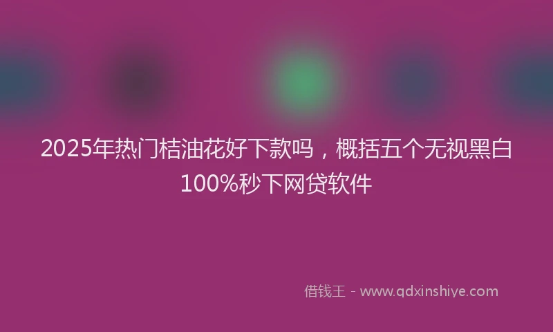 2025年热门桔油花好下款吗，概括五个无视黑白100%秒下网贷软件