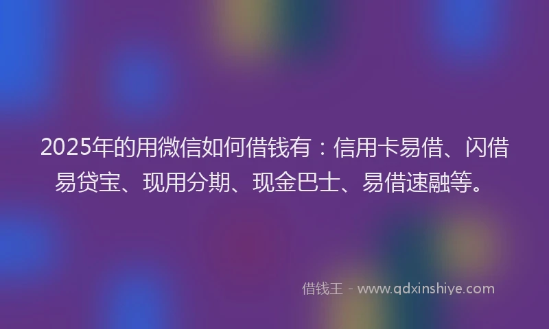 2025年的用微信如何借钱有：信用卡易借、闪借易贷宝、现用分期、现金巴士、易借速融等。