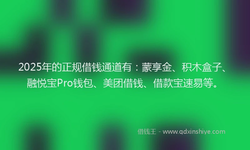 2025年的正规借钱通道有：蒙享金、积木盒子、融悦宝Pro钱包、美团借钱、借款宝速易等。