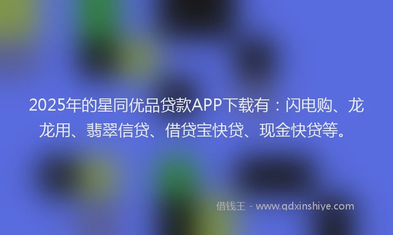 2025年的星同优品贷款APP下载有：闪电购、龙龙用、翡翠信贷、借贷宝快贷、现金快贷等。