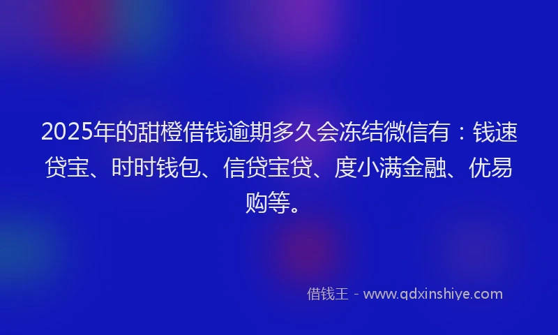 2025年的甜橙借钱逾期多久会冻结微信有：钱速贷宝、时时钱包、信贷宝贷、度小满金融、优易购等。