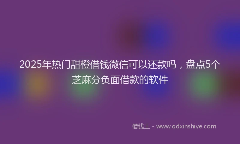 2025年热门甜橙借钱微信可以还款吗，盘点5个芝麻分负面借款的软件